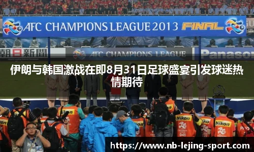 伊朗与韩国激战在即8月31日足球盛宴引发球迷热情期待