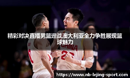 精彩对决直播男篮迎战澳大利亚全力争胜展现篮球魅力